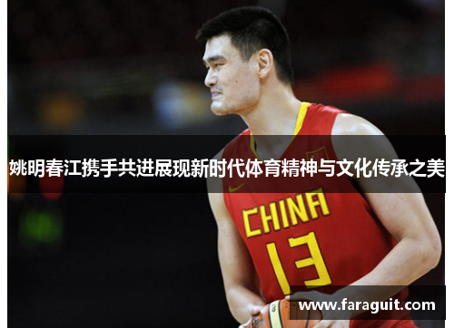 姚明春江携手共进展现新时代体育精神与文化传承之美