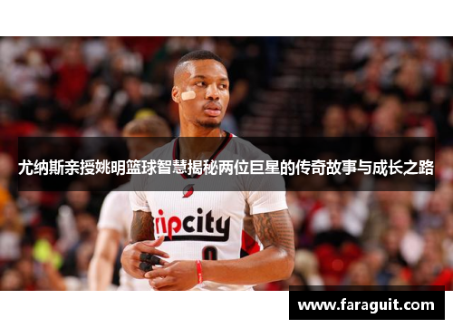 尤纳斯亲授姚明篮球智慧揭秘两位巨星的传奇故事与成长之路